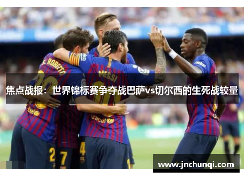 焦点战报：世界锦标赛争夺战巴萨vs切尔西的生死战较量