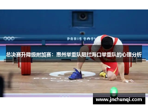 总决赛升降级附加赛：惠州举重队阻拦海口举重队的心理分析
