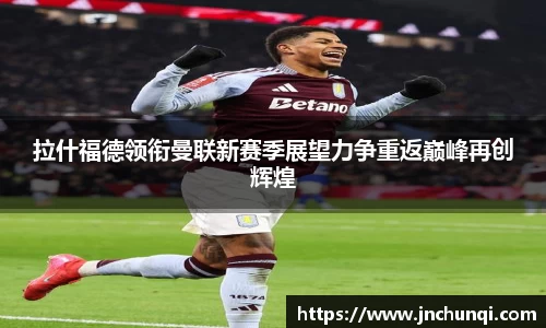 拉什福德领衔曼联新赛季展望力争重返巅峰再创辉煌