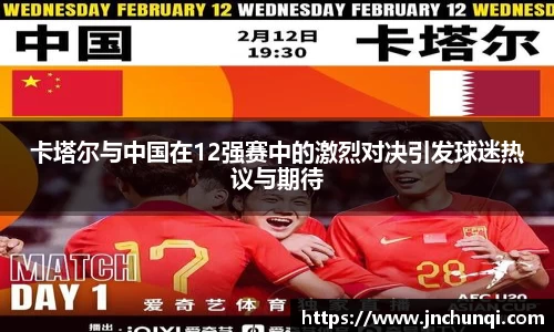卡塔尔与中国在12强赛中的激烈对决引发球迷热议与期待