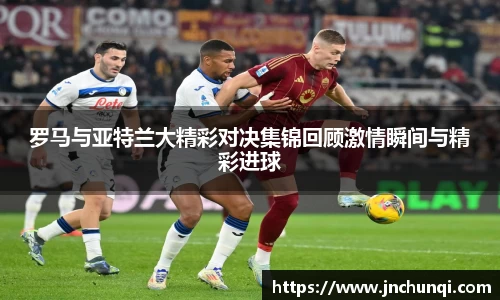 罗马与亚特兰大精彩对决集锦回顾激情瞬间与精彩进球